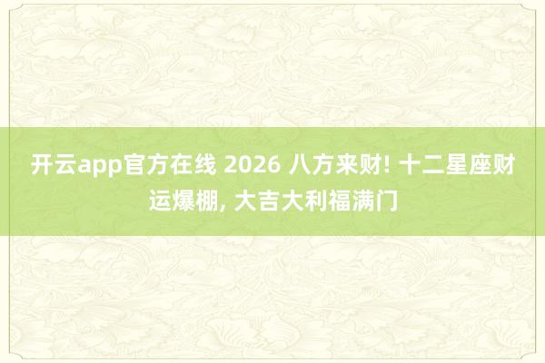 开云app官方在线 2026 八方来财! 十二星座财运爆棚， 大吉大利福满门