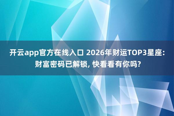 开云app官方在线入口 2026年财运TOP3星座: 财富密码已解锁， 快看看有你吗?