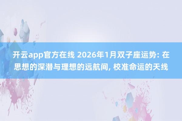 开云app官方在线 2026年1月双子座运势: 在思想的深潜与理想的远航间， 校准命运的天线