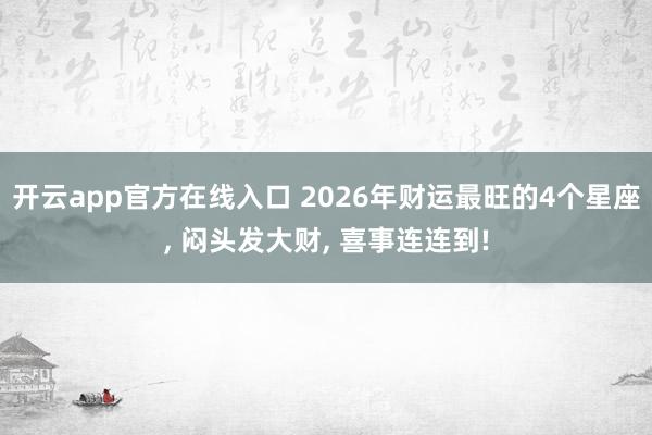 开云app官方在线入口 2026年财运最旺的4个星座， 闷头发大财， 喜事连连到!
