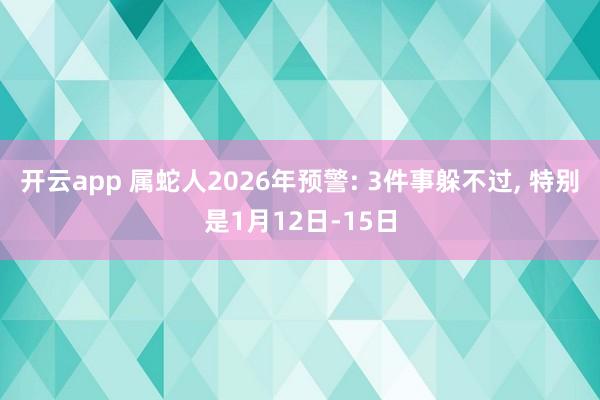 开云app 属蛇人2026年预警: 3件事躲不过， 特别是1月12日-15日