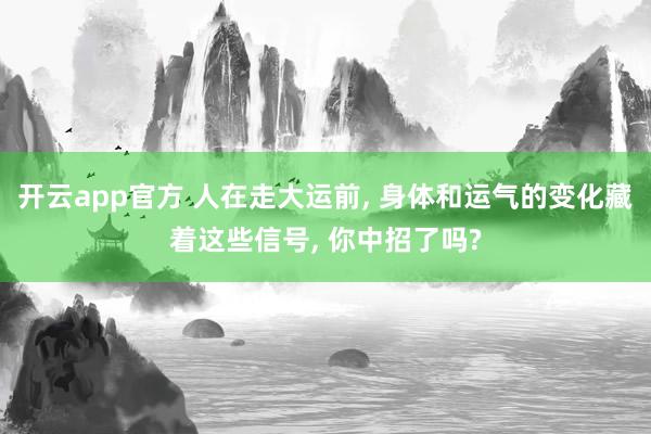开云app官方 人在走大运前， 身体和运气的变化藏着这些信号， 你中招了吗?