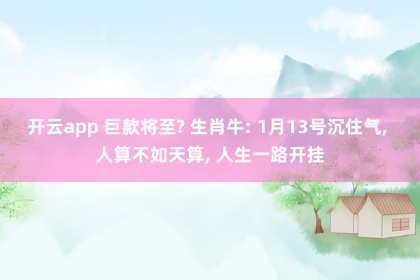 开云app 巨款将至? 生肖牛: 1月13号沉住气， 人算不如天算， 人生一路开挂
