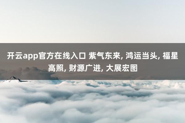 开云app官方在线入口 紫气东来， 鸿运当头， 福星高照， 财源广进， 大展宏图