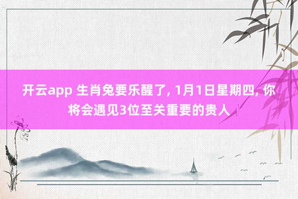 开云app 生肖兔要乐醒了， 1月1日星期四， 你将会遇见3位至关重要的贵人