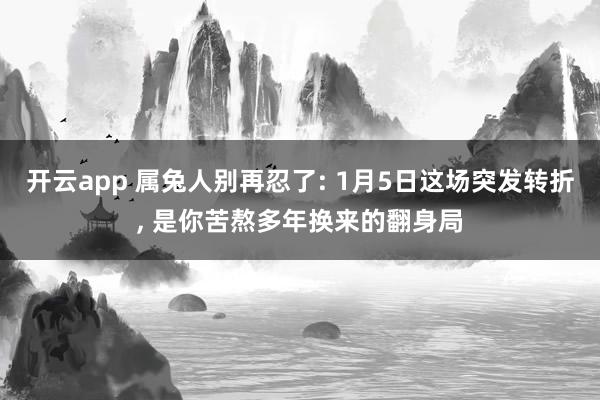 开云app 属兔人别再忍了: 1月5日这场突发转折， 是你苦熬多年换来的翻身局