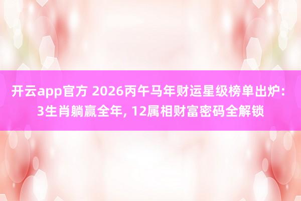 开云app官方 2026丙午马年财运星级榜单出炉: 3生肖躺赢全年， 12属相财富密码全解锁