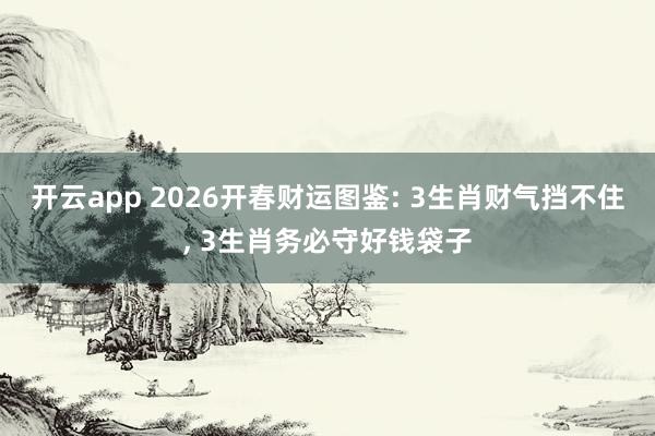 开云app 2026开春财运图鉴: 3生肖财气挡不住， 3生肖务必守好钱袋子