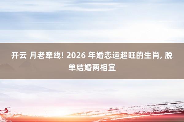 开云 月老牵线! 2026 年婚恋运超旺的生肖， 脱单结婚两相宜
