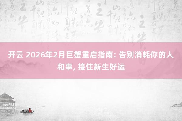 开云 2026年2月巨蟹重启指南: 告别消耗你的人和事， 接住新生好运