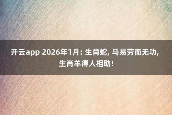 开云app 2026年1月: 生肖蛇， 马易劳而无功， 生肖羊得人相助!