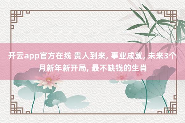 开云app官方在线 贵人到来， 事业成就， 未来3个月新年新开局， 最不缺钱的生肖