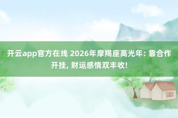 开云app官方在线 2026年摩羯座高光年: 靠合作开挂， 财运感情双丰收!