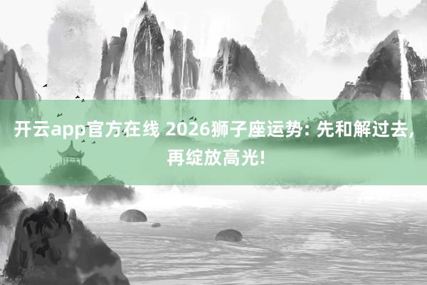 开云app官方在线 2026狮子座运势: 先和解过去， 再绽放高光!
