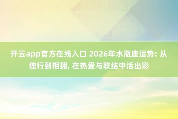 开云app官方在线入口 2026年水瓶座运势: 从独行到相拥， 在热爱与联结中活出彩