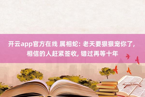 开云app官方在线 属相蛇: 老天要狠狠宠你了， 相信的人赶紧签收， 错过再等十年