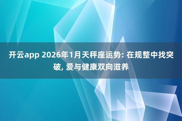 开云app 2026年1月天秤座运势: 在规整中找突破， 爱与健康双向滋养