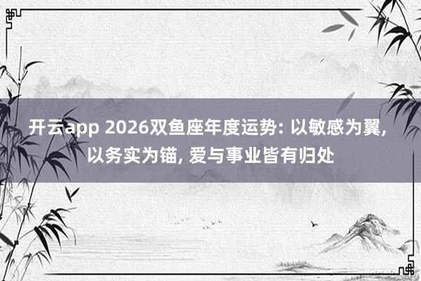 开云app 2026双鱼座年度运势: 以敏感为翼， 以务实为锚， 爱与事业皆有归处