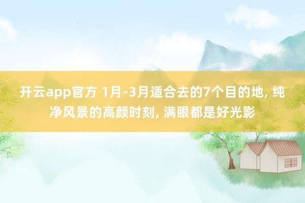 开云app官方 1月-3月适合去的7个目的地， 纯净风景的高颜时刻， 满眼都是好光影