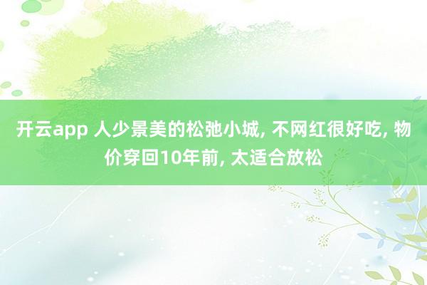 开云app 人少景美的松弛小城， 不网红很好吃， 物价穿回10年前， 太适合放松
