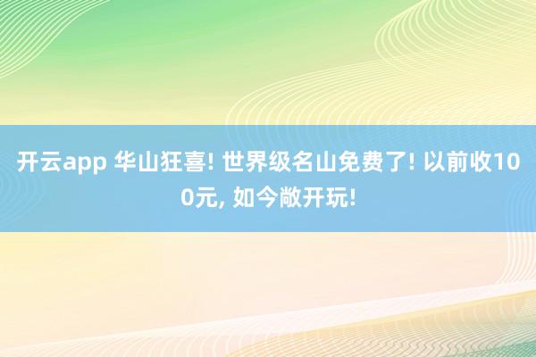 开云app 华山狂喜! 世界级名山免费了! 以前收100元， 如今敞开玩!