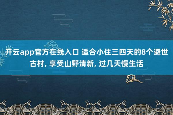 开云app官方在线入口 适合小住三四天的8个避世古村， 享受山野清新， 过几天慢生活