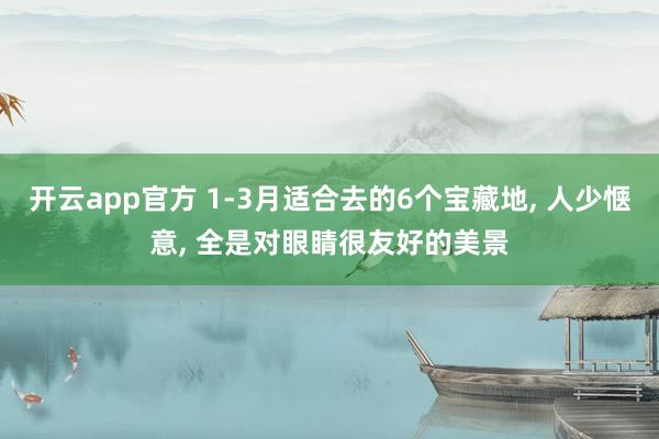 开云app官方 1-3月适合去的6个宝藏地， 人少惬意， 全是对眼睛很友好的美景