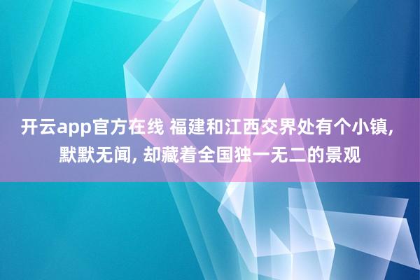 开云app官方在线 福建和江西交界处有个小镇， 默默无闻， 却藏着全国独一无二的景观