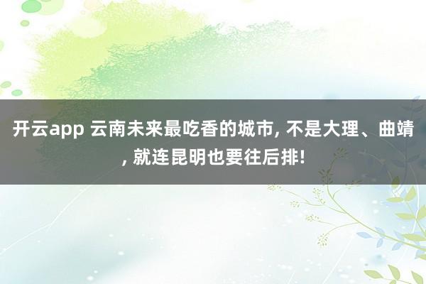 开云app 云南未来最吃香的城市， 不是大理、曲靖， 就连昆明也要往后排!
