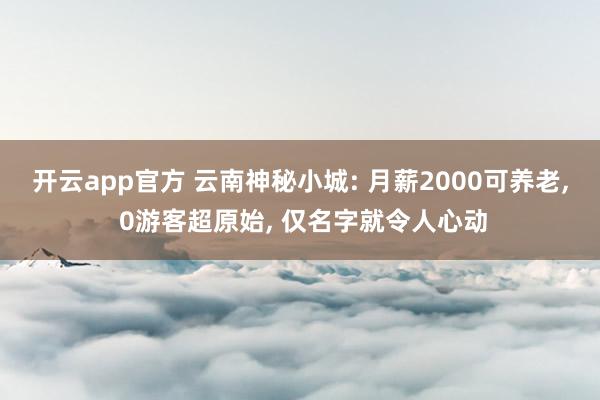 开云app官方 云南神秘小城: 月薪2000可养老， 0游客超原始， 仅名字就令人心动