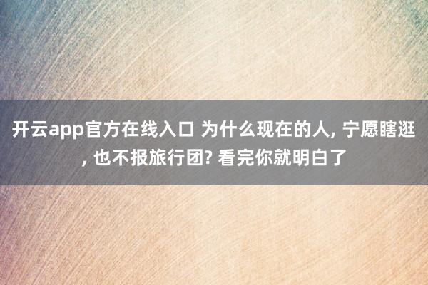 开云app官方在线入口 为什么现在的人， 宁愿瞎逛， 也不报旅行团? 看完你就明白了
