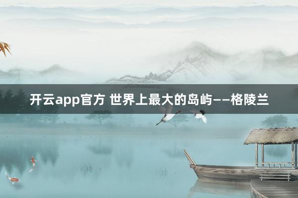 开云app官方 世界上最大的岛屿——格陵兰