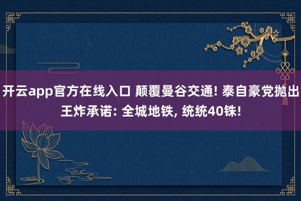 开云app官方在线入口 颠覆曼谷交通! 泰自豪党抛出王炸承诺: 全城地铁， 统统40铢!