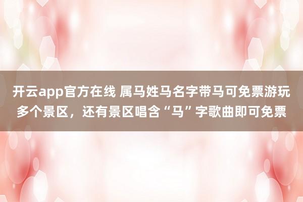 开云app官方在线 属马姓马名字带马可免票游玩多个景区，还有景区唱含“马”字歌曲即可免票