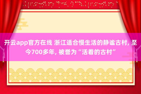 开云app官方在线 浙江适合慢生活的静谧古村， 至今700多年， 被誉为“活着的古村”