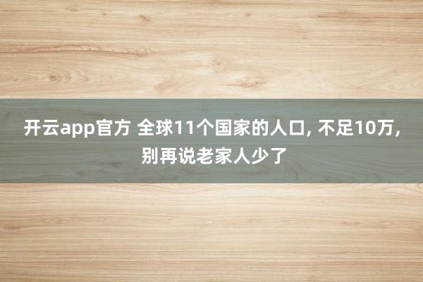 开云app官方 全球11个国家的人口， 不足10万， 别再说老家人少了
