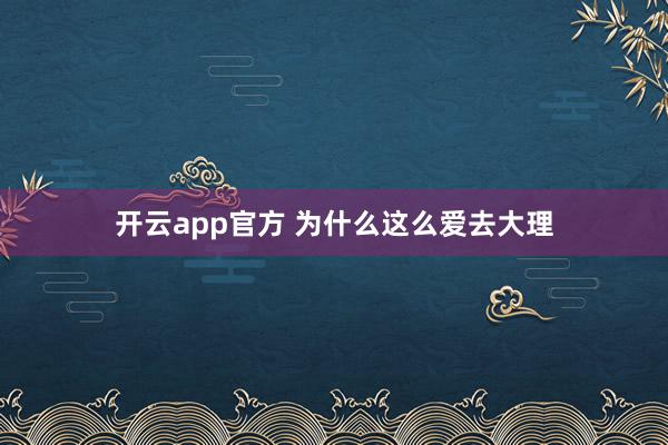 开云app官方 为什么这么爱去大理