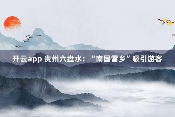 开云app 贵州六盘水：“南国雪乡”吸引游客