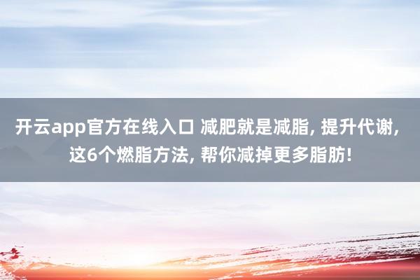 开云app官方在线入口 减肥就是减脂, 提升代谢, 这6个燃脂方法, 帮你减掉更多脂肪!