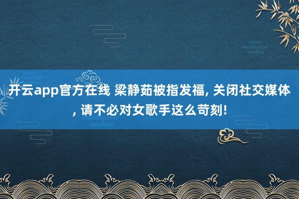 开云app官方在线 梁静茹被指发福， 关闭社交媒体， 请不必对女歌手这么苛刻!