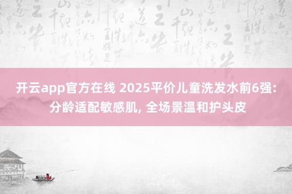 开云app官方在线 2025平价儿童洗发水前6强: 分龄适配敏感肌， 全场景温和护头皮