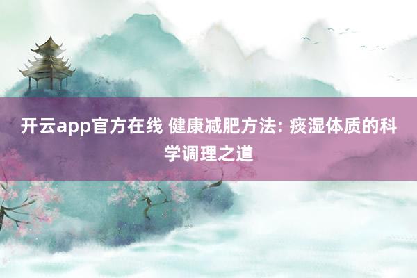 开云app官方在线 健康减肥方法: 痰湿体质的科学调理之道