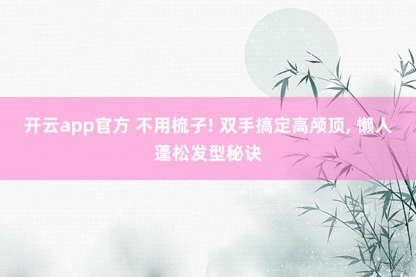 开云app官方 不用梳子! 双手搞定高颅顶， 懒人蓬松发型秘诀