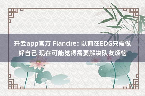 开云app官方 Flandre: 以前在EDG只需做好自己 现在可能觉得需要解决队友烦恼