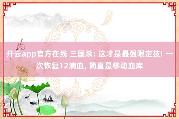 开云app官方在线 三国杀: 这才是最强限定技! 一次恢复12滴血， 简直是移动血库