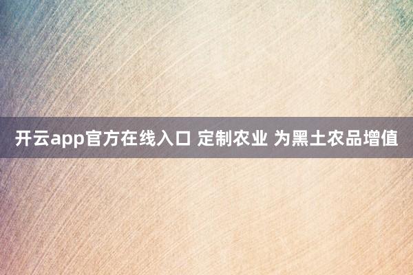 开云app官方在线入口 定制农业 为黑土农品增值