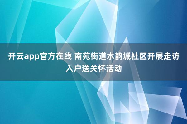开云app官方在线 南苑街道水韵城社区开展走访入户送关怀活动
