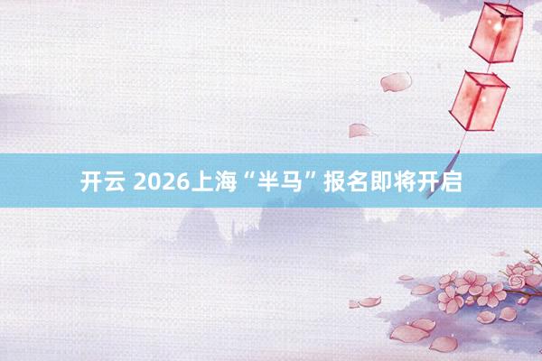 开云 2026上海“半马”报名即将开启