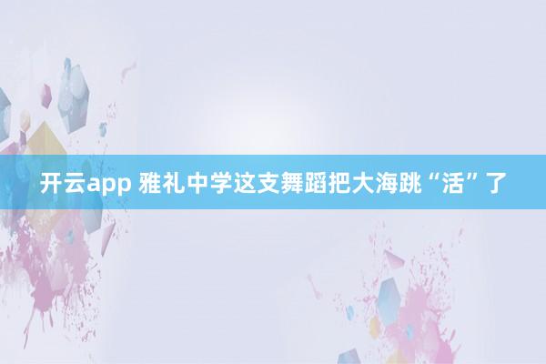 开云app 雅礼中学这支舞蹈把大海跳“活”了