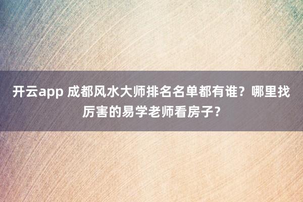 开云app 成都风水大师排名名单都有谁？哪里找厉害的易学老师看房子？
